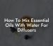 How To Mix Essential Oils With Water For Diffusers