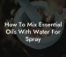 How To Mix Essential Oils With Water For Spray