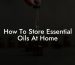 How To Store Essential Oils At Home