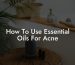 How To Use Essential Oils For Acne