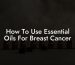 How To Use Essential Oils For Breast Cancer