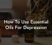 How To Use Essential Oils For Depression