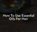 How To Use Essential Oils For Hair