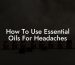 How To Use Essential Oils For Headaches