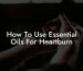 How To Use Essential Oils For Heartburn