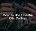 How To Use Essential Oils On Hair
