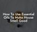 How To Use Essential Oils To Make House Smell Good