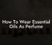 How To Wear Essential Oils As Perfume