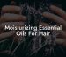 Moisturizing Essential Oils For Hair