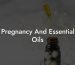 Pregnancy And Essential Oils