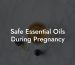 Safe Essential Oils During Pregnancy