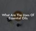 What Are The Uses Of Essential Oils
