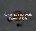 What Do I Do With Essential Oils