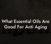 What Essential Oils Are Good For Anti Aging