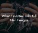 What Essential Oils Kill Nail Fungus