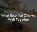 What Essential Oils Mix Well Together