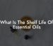 What Is The Shelf Life Of Essential Oils