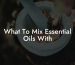 What To Mix Essential Oils With