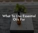 What To Use Essential Oils For