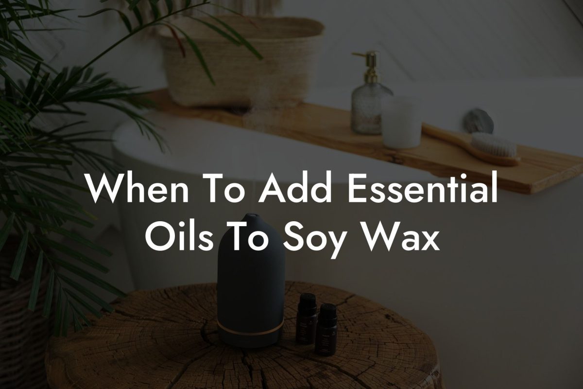 When To Add Essential Oils To Soy Wax