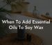When To Add Essential Oils To Soy Wax