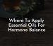 Where To Apply Essential Oils For Hormone Balance