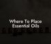 Where To Place Essential Oils