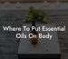 Where To Put Essential Oils On Body